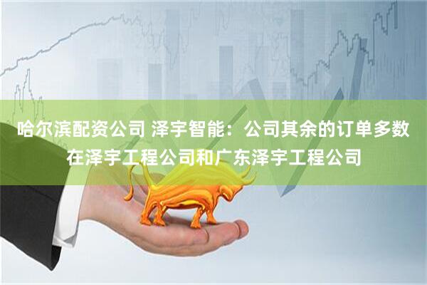 哈尔滨配资公司 泽宇智能：公司其余的订单多数在泽宇工程公司和广东泽宇工程公司