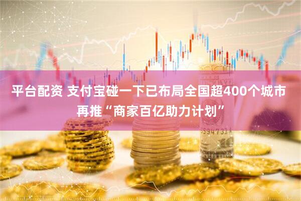 平台配资 支付宝碰一下已布局全国超400个城市 再推“商家百亿助力计划”