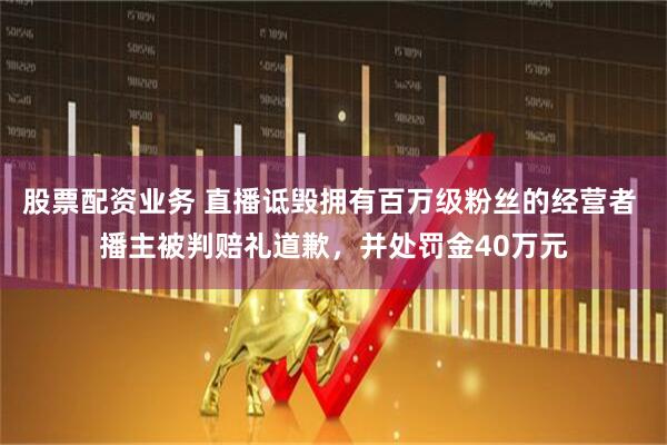股票配资业务 直播诋毁拥有百万级粉丝的经营者 播主被判赔礼道歉，并处罚金40万元