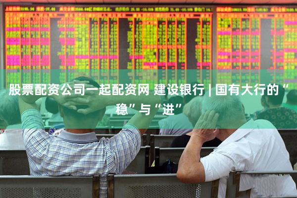 股票配资公司一起配资网 建设银行 | 国有大行的“稳”与“进”