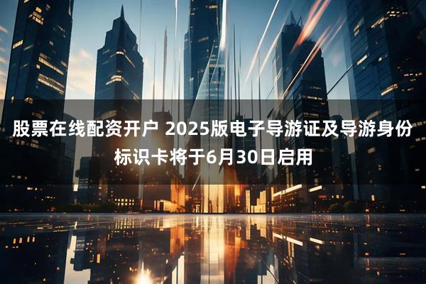 股票在线配资开户 2025版电子导游证及导游身份标识卡将于6月30日启用