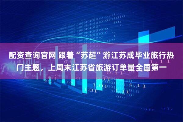 配资查询官网 跟着“苏超”游江苏成毕业旅行热门主题，上周末江苏省旅游订单量全国第一