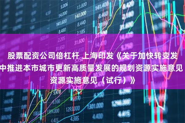 股票配资公司倍杠杆 上海印发《关于加快转变发展方式 集中推进本市城市更新高质量发展的规划资源实施意见（试行）》