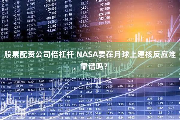 股票配资公司倍杠杆 NASA要在月球上建核反应堆，靠谱吗？