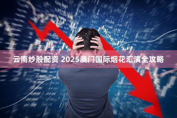 云南炒股配资 2025澳门国际烟花汇演全攻略