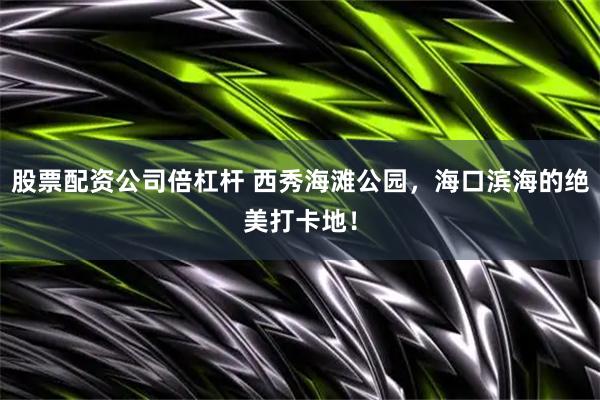 股票配资公司倍杠杆 西秀海滩公园，海口滨海的绝美打卡地！