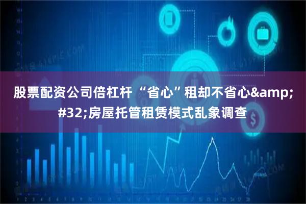 股票配资公司倍杠杆 “省心”租却不省心&#32;房屋托管租赁模式乱象调查