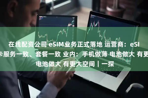 在线配资公司 eSIM业务正式落地 运营商：eSIM和实体SIM卡服务一致、套餐一致 业内：手机做薄 电池做大 有更大空间｜一探