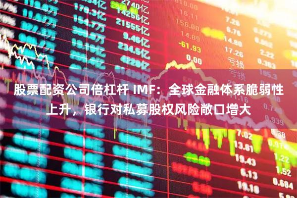 股票配资公司倍杠杆 IMF：全球金融体系脆弱性上升，银行对私募股权风险敞口增大