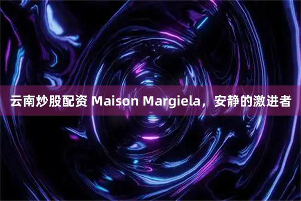云南炒股配资 Maison Margiela，安静的激进者